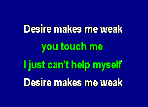 Desire makes me weak
you touch me

ljust can't help myself

Desire makes me weak