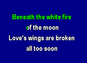 Beneath the white fire
of the moon

Love's wings are broken

all too soon