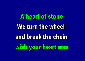 A heart of stone
We turn the wheel
and break the chain

wish your heart was