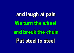 and laugh at pain

We turn the wheel
and break the chain
Put steel to steel