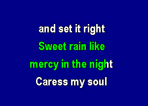 and set it right
Sweet rain like
mercy in the night

Caress my soul
