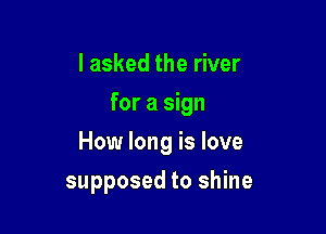 I asked the river
for a sign

How long is love

supposed to shine