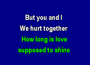 But you and I
We hurt together

How long is love
supposed to shine