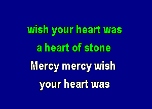 wish your heart was
a heart of stone

Mercy mercy wish

your heart was