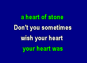 a heart of stone
Don't you sometimes

wish your heart

your heart was