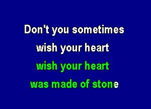 Don't you sometimes
wish your heart

wish your heart

was made of stone