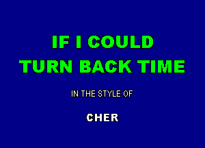 IIIF ll COUILID
TURN BACK TIIWIIE

IN THE STYLE 0F

CHER