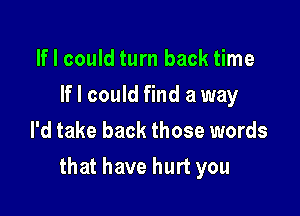 If I could turn back time
If I could find a way
I'd take back those words

that have hurt you