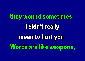 they wound sometimes
I didn't really
mean to hurt you

Words are like weapons,