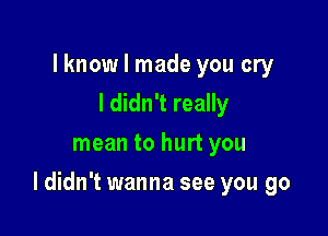 lknow I made you cry
I didn't really
mean to hurt you

I didn't wanna see you go