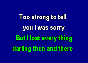 Too strong to tell
you I was sorry

But I lost every thing

darling then and there