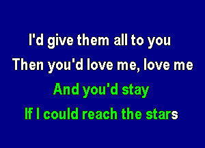 I'd give them all to you
Then you'd love me, love me

And you'd stay

If I could reach the stars