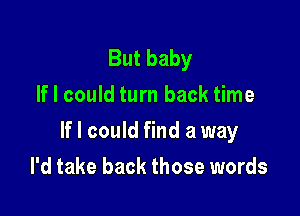 But baby
If I could turn back time

If I could find a way

I'd take back those words