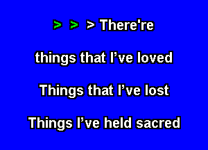 t' t rtThere're
things that We loved

Things that We lost

Things We held sacred