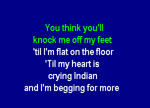 You think you'll
knock me off my feet
'til I'm flat on the floor

'Til my head is
crying Indian
and I'm begging for more