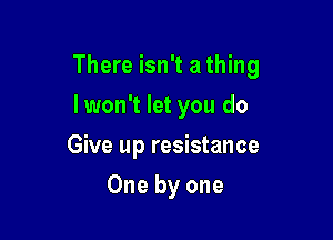 There isn't a thing

lwon't let you do
Give up resistance
One by one