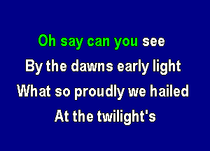 0h say can you see
By the dawns early light

What so proudly we hailed
At the twilight's