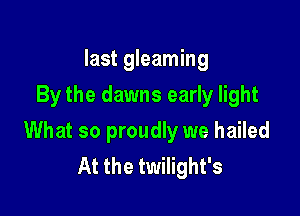 last gleaming
By the dawns early light

What so proudly we hailed
At the twilight's