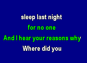 sleep last night
for no one

And I hear your reasons why
Where did you