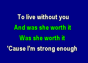 To live without you
And was she worth it
Was she worth it

'Cause I'm strong enough