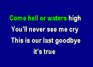 Come hell or waters high
You'll never see me cry

This is our last goodbye

it's true