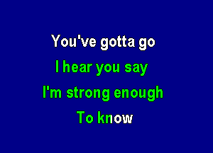 You've gotta go
I hear you say

I'm strong enough

To know