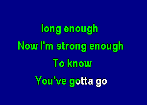 long enough
Now I'm strong enough
To know

You've gotta go