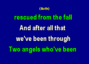 (Both)

rescued from the fall
And after all that

we've been through

Two angels who've been