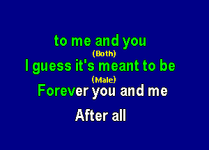 to me and you

(Both)

I guess it's meant to be

(Male)

Forever you and me
After all