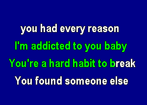 you had every reason

I'm addicted to you baby

You're a hard habit to break
You found someone else