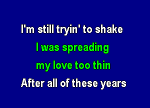 I'm still tryin' to shake
I was spreading
my love too thin

After all of these years