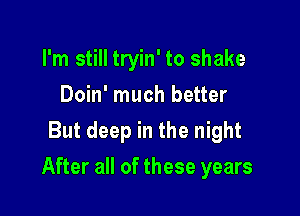 I'm still tryin' to shake
Doin' much better
But deep in the night

After all of these years