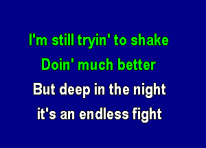 I'm still tryin' to shake
Doin' much better

But deep in the night

it's an endless fight