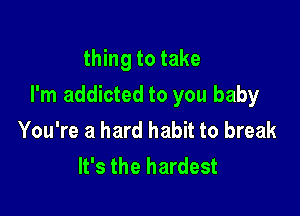 thing to take

I'm addicted to you baby

You're a hard habit to break
It's the hardest