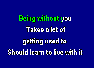 Being without you

Takes a lot of
getting used to
Should learn to live with it