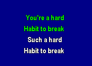 You're a hard
Habit to break

Such a hard
Habit to break