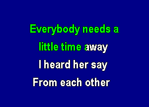 Everybody needs a
little time away

I heard her say

From each other