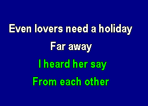 Even lovers need a holiday
Far away

I heard her say

From each other
