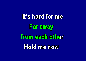 It's hard for me

Far away

from each other
Hold me now