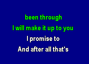 been through

I will make it up to you

I promise to
And after all that's