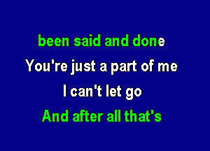 been said and done
You're just a part of me

I can't let go
And after all that's