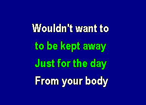 Wouldn't want to
to be kept away

Just forthe day

From your body