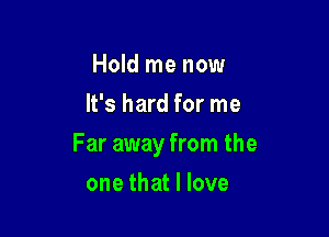 Hold me now
It's hard for me

Far away from the

one that I love