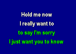 Hold me now
I really want to
to say I'm sorry

Ijust want you to know