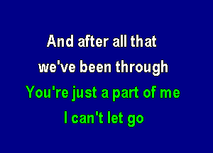 And after all that
we've been through

You're just a part of me

I can't let go