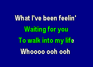 What I've been feelin'
Waiting for you

To walk into my life

Whoooo ooh ooh