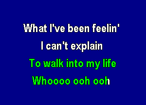 What I've been feelin'
I can't explain

To walk into my life

Whoooo ooh ooh