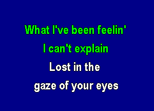 What I've been feelin'
I can't explain
Lost in the

gaze of your eyes