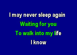 I may never sleep again
Waiting for you

To walk into my life

I know