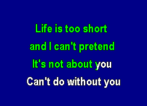 Life is too short
and I can't pretend
It's not about you

Can't do without you